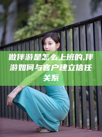 老河口做伴游是怎么上班的,伴游如何与客户建立信任关系