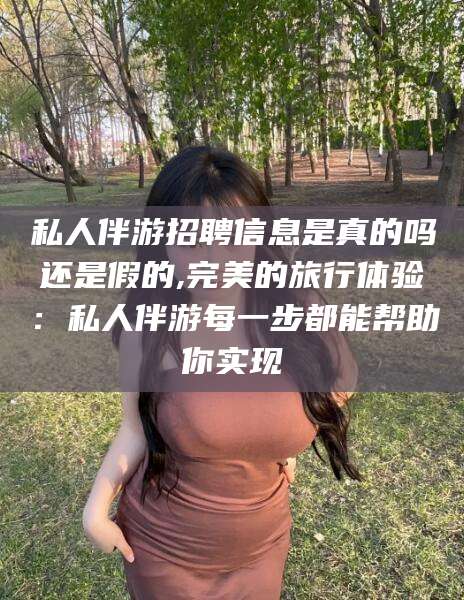 老河口私人伴游招聘信息是真的吗还是假的,完美的旅行体验：私人伴游每一步都能帮助你实现