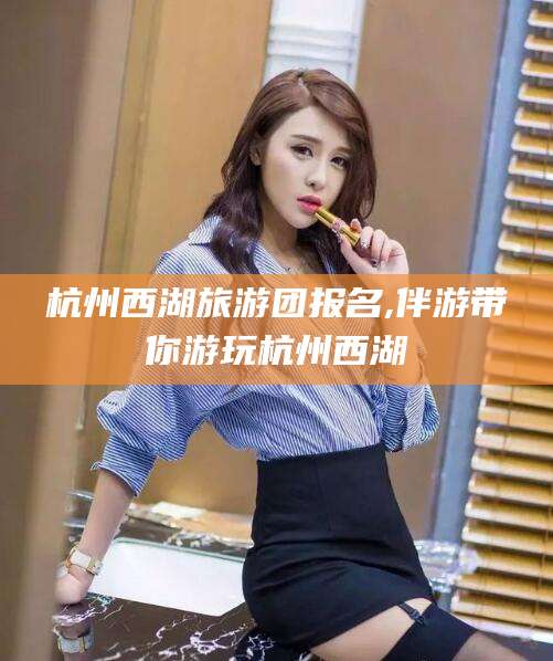 老河口杭州西湖旅游团报名,伴游带你游玩杭州西湖