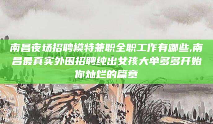 老河口南昌夜场招聘模特兼职全职工作有哪些,南昌最真实外围招聘纯出女孩大单多多开始你灿烂的篇章