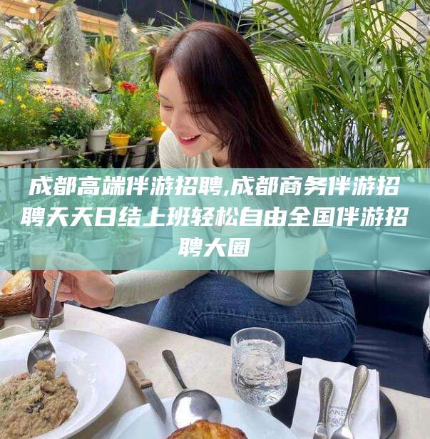 老河口成都高端伴游招聘,成都商务伴游招聘天天日结上班轻松自由全国伴游招聘大圈