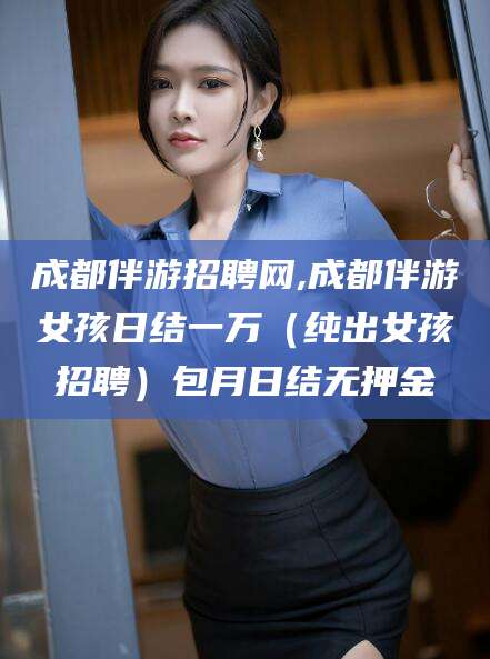 老河口成都伴游招聘网,成都伴游女孩日结一万（纯出女孩招聘）包月日结无押金