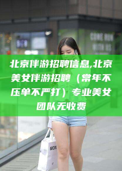 老河口北京伴游招聘信息,北京美女伴游招聘（常年不压单不严打）专业美女团队无收费