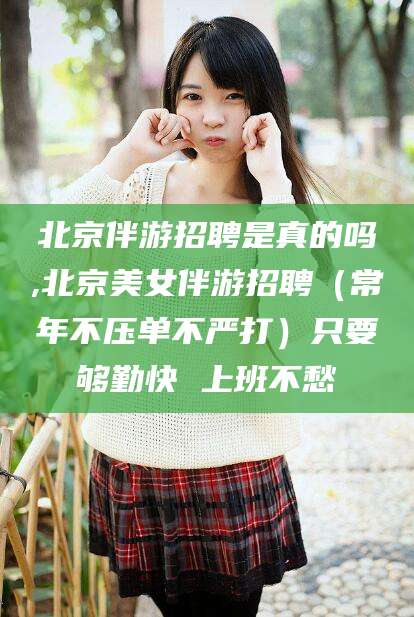 老河口北京伴游招聘是真的吗,北京美女伴游招聘（常年不压单不严打）只要够勤快 上班不愁