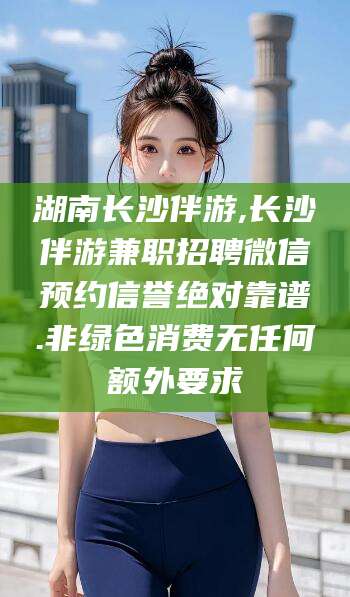 老河口湖南长沙伴游,长沙伴游兼职招聘微信预约信誉绝对靠谱.非绿色消费无任何额外要求