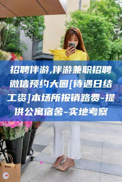 老河口招聘伴游,伴游兼职招聘微信预约大圈[待遇日结工资]本场所报销路费-提供公寓宿舍-实地考察