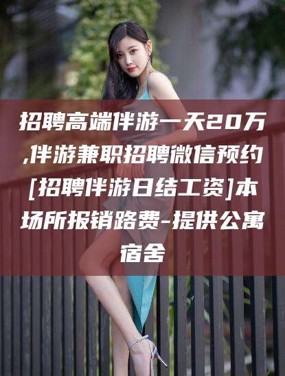 老河口招聘高端伴游一天20万,伴游兼职招聘微信预约[招聘伴游日结工资]本场所报销路费-提供公寓宿舍