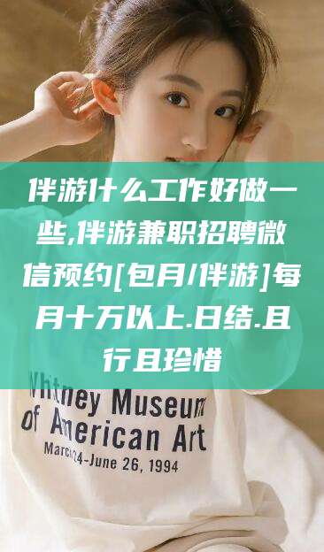 老河口伴游什么工作好做一些,伴游兼职招聘微信预约[包月/伴游]每月十万以上.日结.且行且珍惜