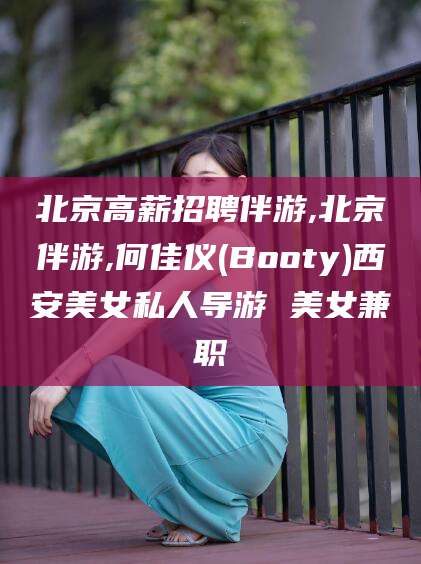 老河口北京高薪招聘伴游,北京伴游,何佳仪(Booty)西安美女私人导游 美女兼职