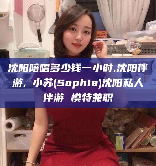 老河口沈阳陪唱多少钱一小时,沈阳伴游,贠小苏(Sophia)沈阳私人伴游 模特兼职