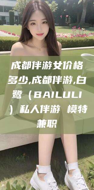 老河口成都伴游女价格多少,成都伴游,白鹭（BAILULI）私人伴游 模特兼职
