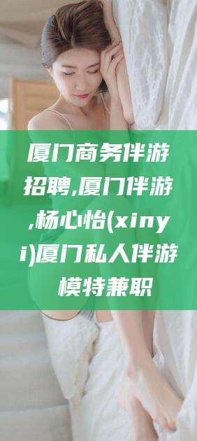 老河口厦门商务伴游招聘,厦门伴游,杨心怡(xinyi)厦门私人伴游 模特兼职