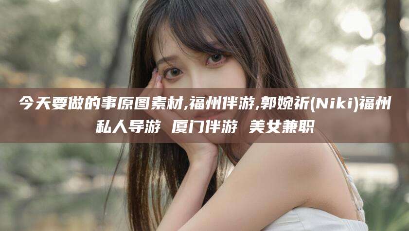 老河口今天要做的事原图素材,福州伴游,郭婉祈(Niki)福州私人导游 厦门伴游 美女兼职