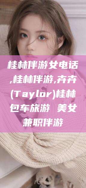 老河口桂林伴游女电话,桂林伴游,卉卉(Taylor)桂林包车旅游 美女兼职伴游