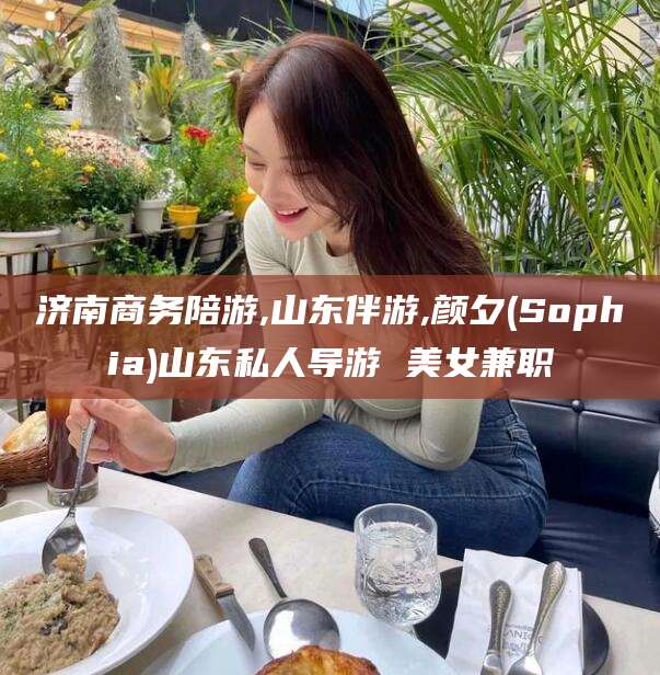 老河口济南商务陪游,山东伴游,颜夕(Sophia)山东私人导游 美女兼职