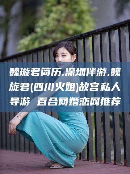 老河口魏璇君简历,深圳伴游,魏旋君(四川火姐)故宫私人导游 百合网婚恋网推荐