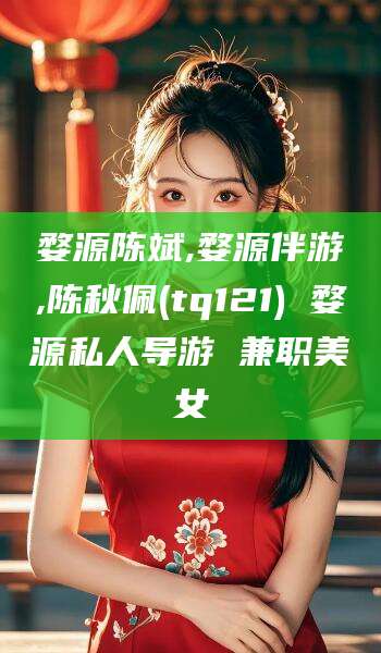老河口婺源陈斌,婺源伴游,陈秋佩(tq121) 婺源私人导游 兼职美女
