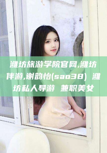 老河口潍坊旅游学院官网,潍坊伴游,谢韵怡(sao38) 潍坊私人导游 兼职美女