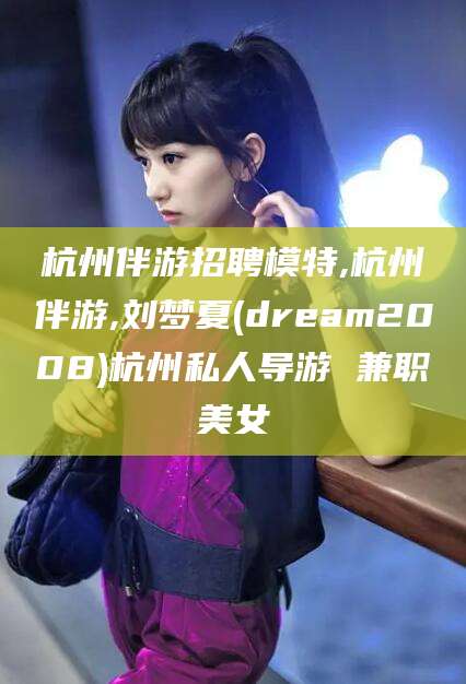 老河口杭州伴游招聘模特,杭州伴游,刘梦夏(dream2008)杭州私人导游 兼职美女