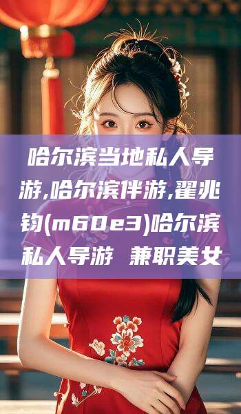 老河口哈尔滨当地私人导游,哈尔滨伴游,翟兆钧(m60e3)哈尔滨私人导游 兼职美女