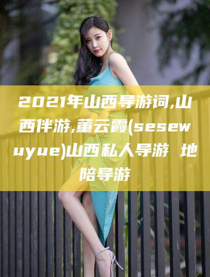 老河口2021年山西导游词,山西伴游,董云霞(sesewuyue)山西私人导游 地陪导游