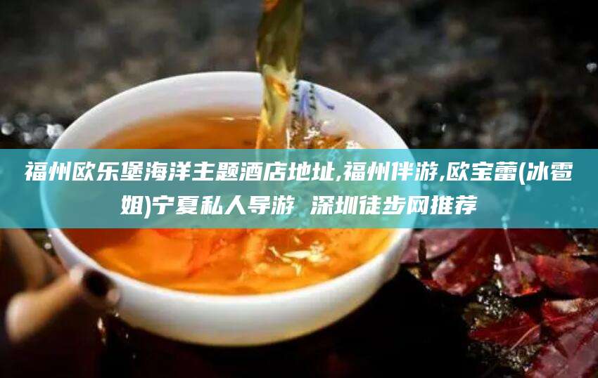 老河口福州欧乐堡海洋主题酒店地址,福州伴游,欧宝蕾(冰雹姐)宁夏私人导游 深圳徒步网推荐