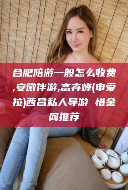 老河口合肥陪游一般怎么收费,安徽伴游,高卉峰(申爱拉)西昌私人导游 惜金网推荐