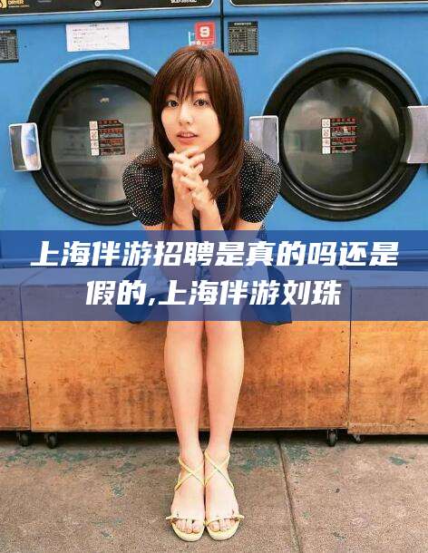 老河口上海伴游招聘是真的吗还是假的,上海伴游刘珠