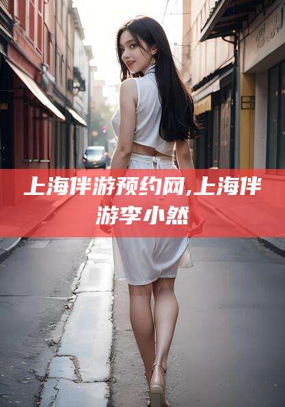 老河口上海伴游预约网,上海伴游李小然