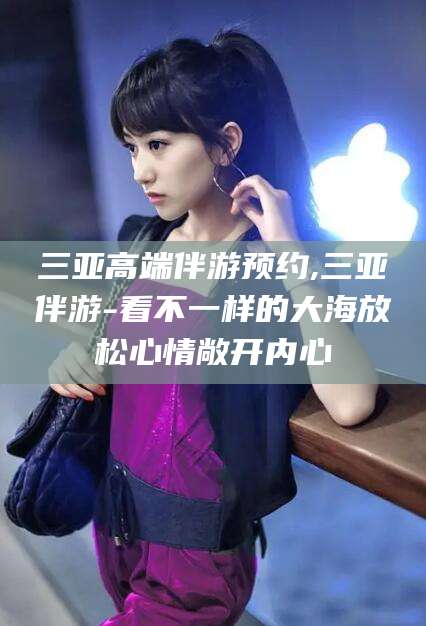 老河口三亚高端伴游预约,三亚伴游-看不一样的大海放松心情敞开内心