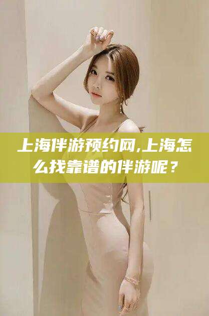 老河口上海伴游预约网,上海怎么找靠谱的伴游呢？