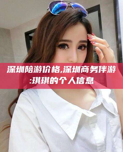 老河口深圳陪游价格,深圳商务伴游:琪琪的个人信息