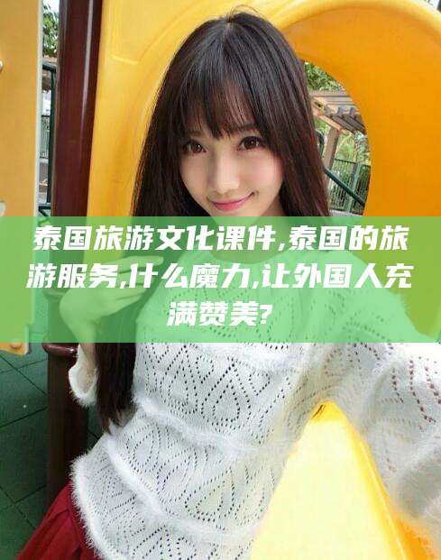 老河口泰国旅游文化课件,泰国的旅游服务,什么魔力,让外国人充满赞美?