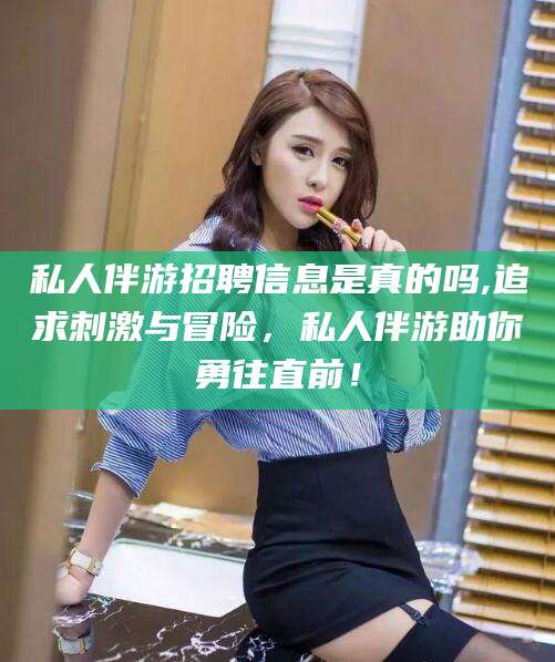 老河口私人伴游招聘信息是真的吗,追求刺激与冒险，私人伴游助你勇往直前！
