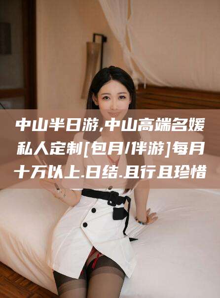 老河口中山半日游,中山高端名媛私人定制[包月/伴游]每月十万以上.日结.且行且珍惜