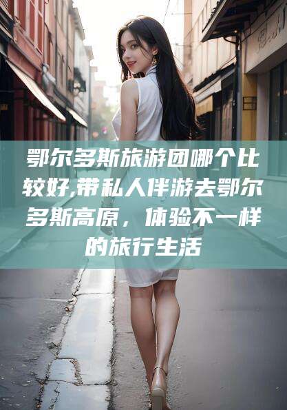 老河口鄂尔多斯旅游团哪个比较好,带私人伴游去鄂尔多斯高原，体验不一样的旅行生活