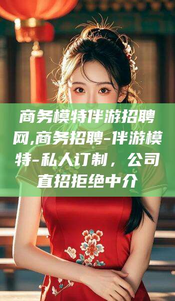 老河口商务模特伴游招聘网,商务招聘-伴游模特-私人订制，公司直招拒绝中介