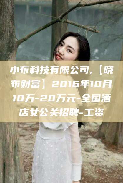 老河口小布科技有限公司,【晓布财富】2016年10月10万-20万元-全国酒店女公关招聘-工资