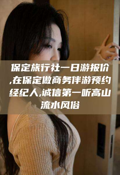 老河口保定旅行社一日游报价,在保定做商务伴游预约经纪人,诚信第一听高山流水风俗