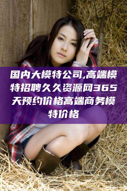 老河口国内大模特公司,高端模特招聘久久资源网365天预约价格高端商务模特价格