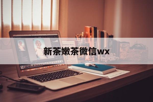 老河口包含新茶嫩茶微信wx的词条