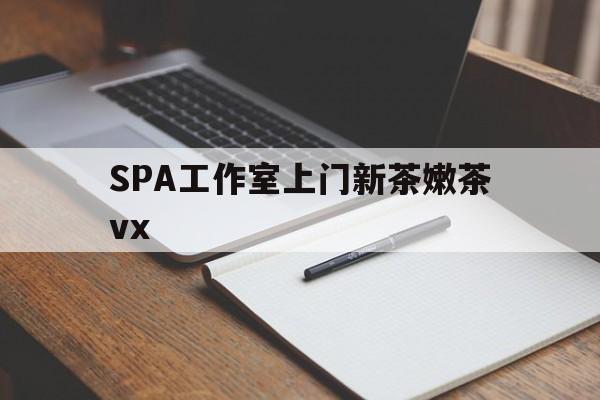 老河口广州哪里可以找约茶新茶的品茶地最新资讯（谁能告诉我哪里有老河口SPA工作室上门新茶嫩茶vx？）